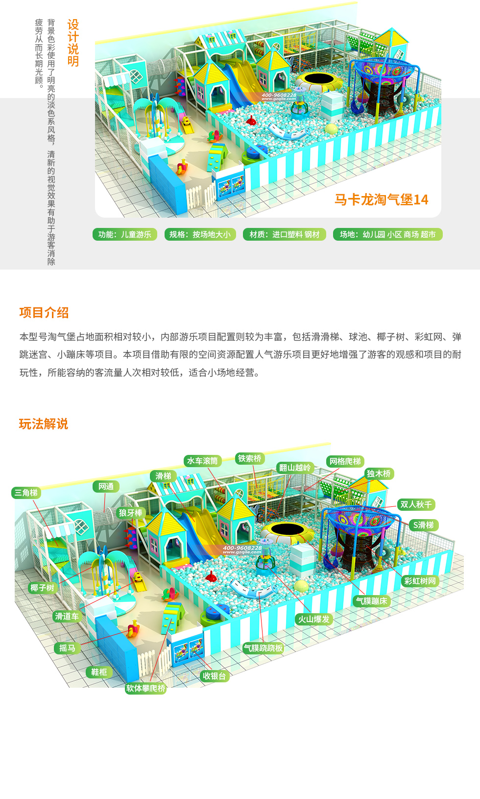马卡龙淘气堡设计说明：背景色彩使用了明亮的淡色系风格，清新的视觉效果有助于游客消除疲劳从而长期光顾你的淘气堡。 马卡龙淘气堡项目介绍：本型号马卡龙淘气堡占地面积相对较小，内部游乐项目配置丰富齐全，包括滑滑梯、球池、椰子树、彩虹网、小蹦蹦床、儿童拓展设备等项目。本项目借助有限的空间资源配置人气游乐项目，更好地增强了游客的观感和项目的耐玩性，所容纳的客流量人次相对比较低，适合小场地经营。