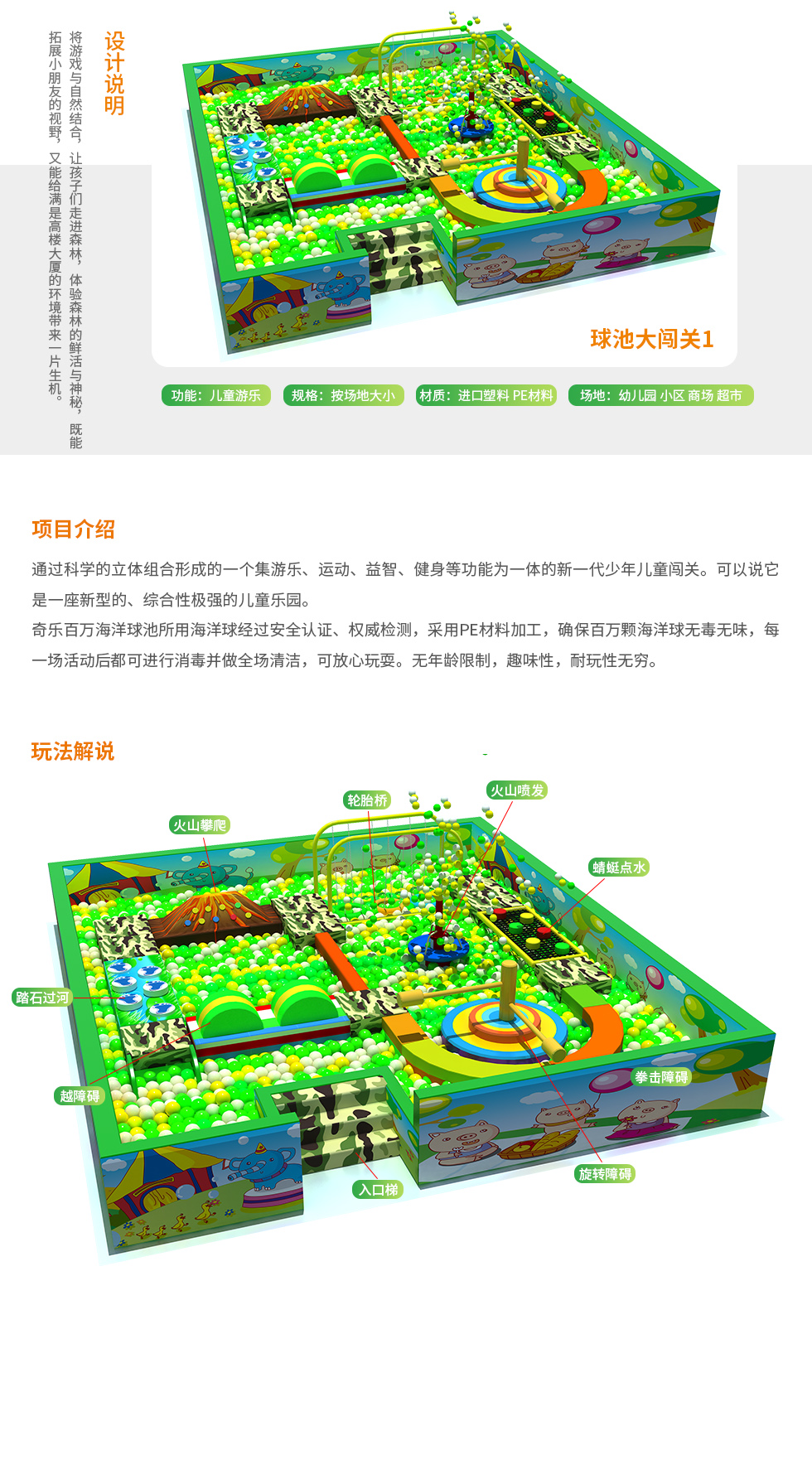 球池大闯关儿童乐园设计说明：将游戏与自然结合，让孩子们走进森林，体验森林的鲜活与神秘，既能拓展小朋友的视野，也能给满是高楼大夏的环境带来一片生机。 球池大闯关儿童乐园功能：儿童游乐 球池大闯关儿童乐园规格：按场地大小 场地：幼儿园、小区、商场、超市。 球池大闯关儿童乐园项目介绍： 通过科学的立体组合形成的一个集游乐、运动、益智等功能为一体的新一代少年儿童闯关。可以说它是一座新型的综合性极强的儿童乐园。 奇乐百万海洋球池所用海洋球经过安全认证、权威检测，采用PE材料加工，确保百万颗海洋球无毒无味，每一场活动后都可进行消毒并做全场清洁，可放心玩耍
